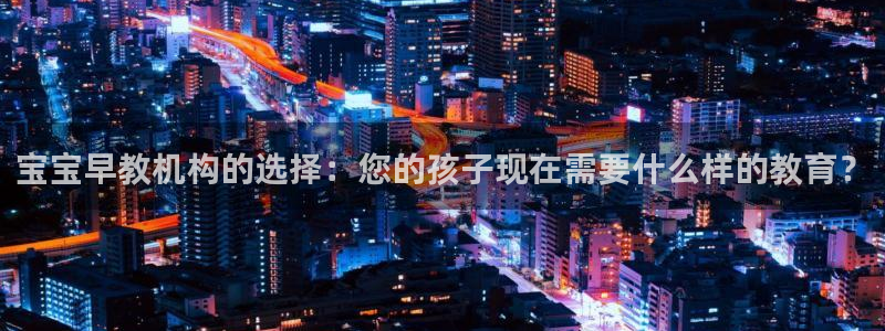 恒行娱乐度74ooo5聘霖：宝宝早教机构的选择：您的孩子现在需要什么样的教育？
