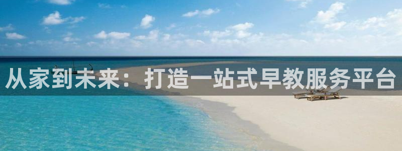 恒行主管招收 6ll5l出奇：从家到未来：打造一站式早教服务平台