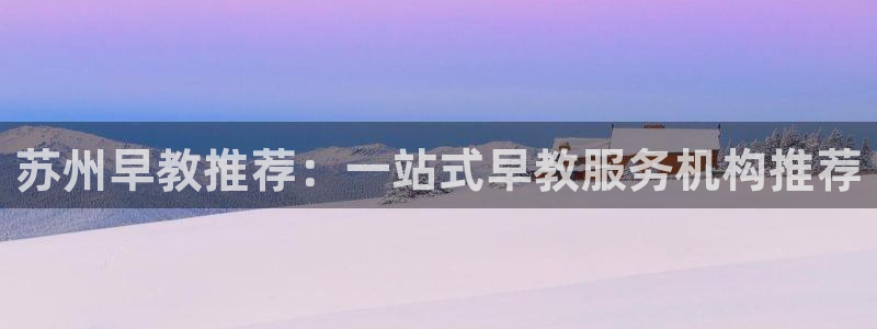 恒行2卫74OOO5：苏州早教推荐：一站式早教服务机构推荐