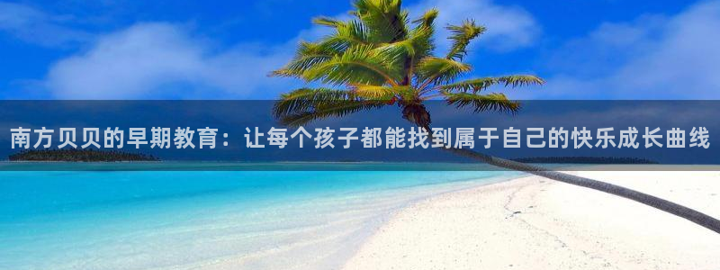 恒行主管首问6ll5l：南方贝贝的早期教育：让每个孩子都能找到属于自己的快乐成长