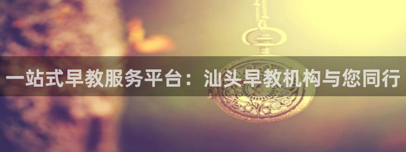 恒行主管招收 6ll5l出奇：一站式早教服务平台：汕头早教机构与您同行