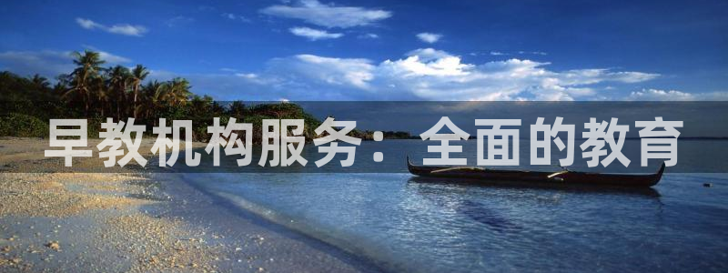 恒行主管6ll5l指定：早教机构服务：全面的教育
