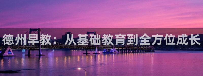 恒行娱乐芍皇74ooo5蛹：德州早教：从基础教育到全方位成长