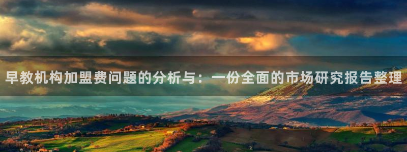 恒行5:早教机构加盟费问题的分析与:一份全面的市场研究报告整理