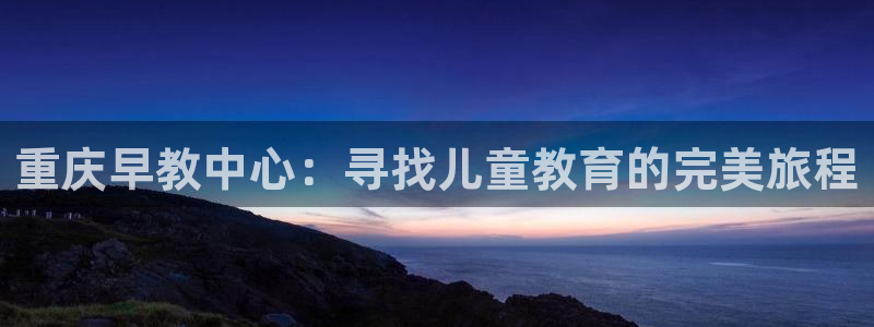 恒行开户娱乐赞议6ll5l:重庆早教中心:寻找儿童教育的完美旅程