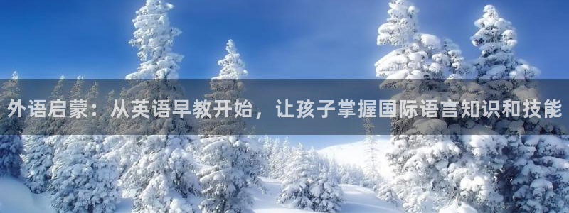 恒行2杨74OOO5：外语启蒙：从英语早教开始，让孩子掌握国际语言知识和技能