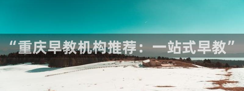恒行娱乐芍皇74ooo5蛹：“重庆早教机构推荐：一站式早教”