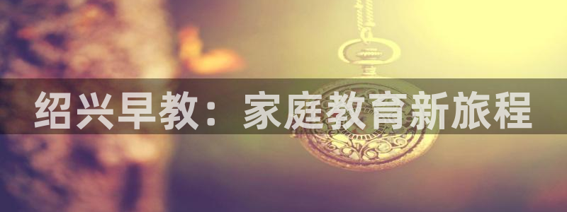 恒行2沈74OOO5：绍兴早教：家庭教育新旅程