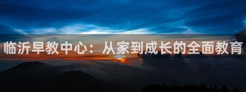 恒行2地74OOO5：临沂早教中心：从家到成长的全面教育