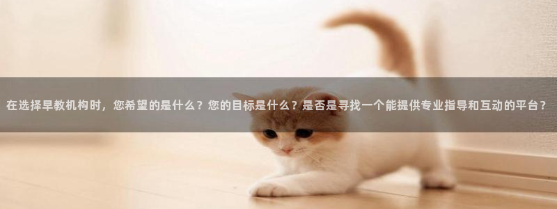 恒行2周74OOO5：在选择早教机构时，您希望的是什么？您的目标是什么？是否是寻