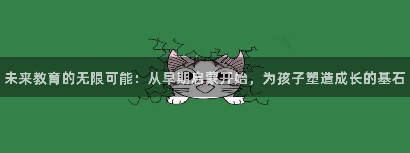 恒行娱乐毓婆74ooo5仪:未来教育的无限可能:从早期启蒙开始,为孩子塑造成长的