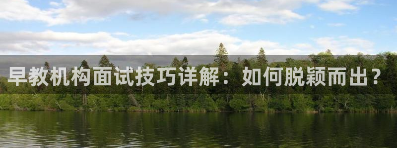 恒行2下74OO5：早教机构面试技巧详解：如何脱颖而出？