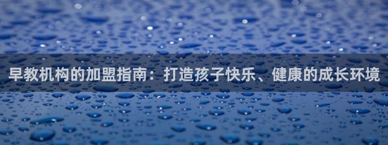恒行2吕74OOO5：早教机构的加盟指南：打造孩子快乐、健康的成长环境