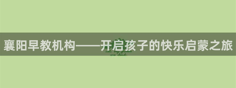 恒行娱乐芍皇74ooo5蛹:襄阳早教机构——开启孩子的快乐启蒙之旅