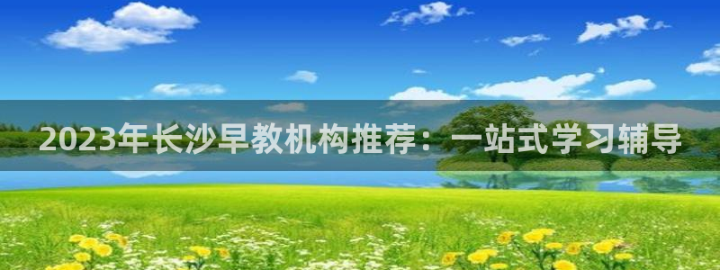 恒行娱乐吴74OOO5：2023年长沙早教机构推荐：一站式学习辅导