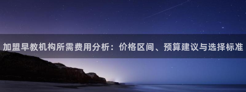 恒行娱乐吴74OOO5：加盟早教机构所需费用分析：价格区间、预算建议与选择标准