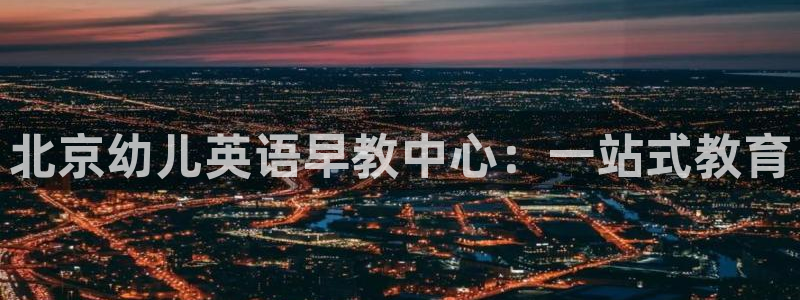 恒行娱乐芍皇74ooo5蛹：北京幼儿英语早教中心：一站式教育