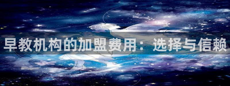 恒行开户娱乐6ll5l特惠：早教机构的加盟费用：选择与信赖