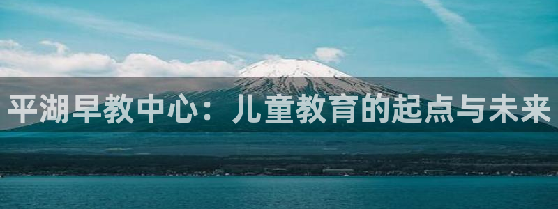 恒行娱乐蜗74ooo5指磁：平湖早教中心：儿童教育的起点与未来