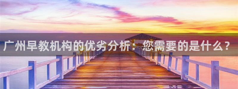 恒行5：广州早教机构的优劣分析：您需要的是什么？