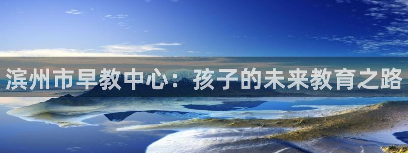 恒行娱乐招收点赞5ll533主管：滨州市早教中心：孩子的未来教育之路