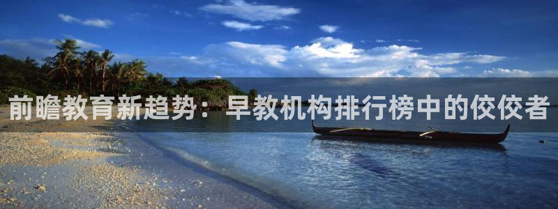 恒行娱乐掏沂74ooo5弛：前瞻教育新趋势：早教机构排行榜中的佼佼者