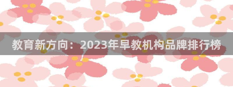 恒行主管6ll5l指定：教育新方向：2023年早教机构品牌排行榜