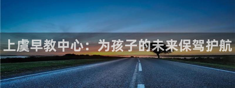 恒行2郑74OOO5：上虞早教中心：为孩子的未来保驾护航