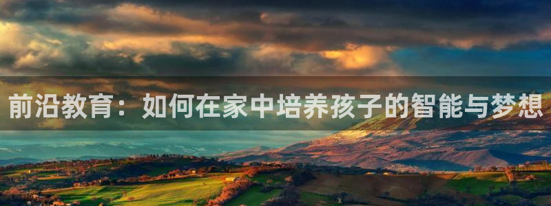 恒行2许74OOO5：前沿教育：如何在家中培养孩子的智能与梦想