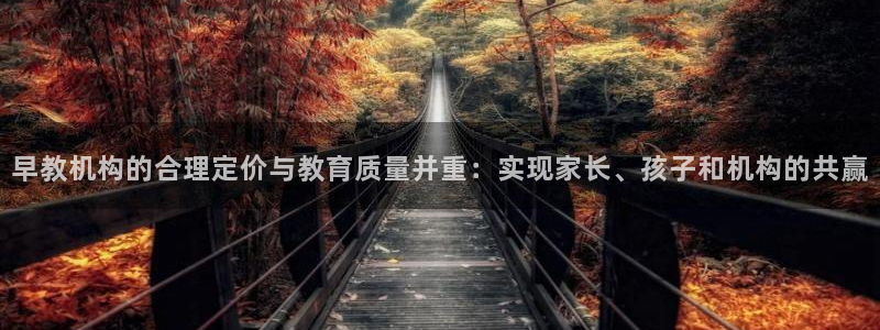 恒行娱乐5ll533主管耐心：早教机构的合理定价与教育质量并重：实现家长、孩子和