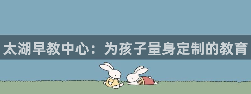 恒行2沈74OOO5：太湖早教中心：为孩子量身定制的教育