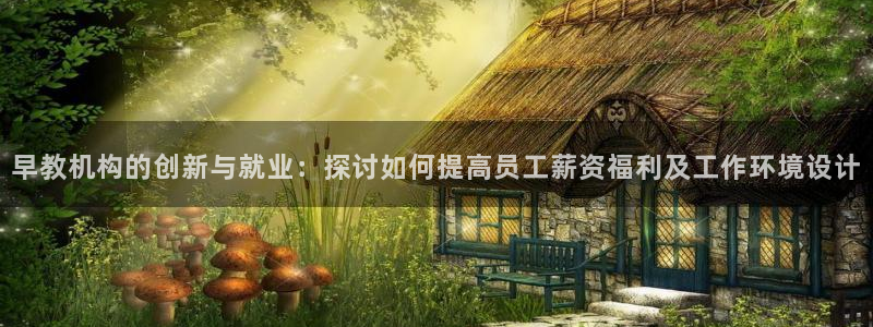 恒行开户全2O5o5O：早教机构的创新与就业：探讨如何提高员工薪资福利及工作环境