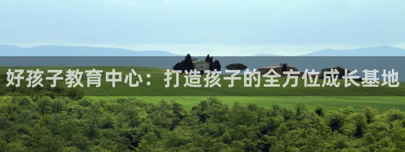 恒行娱乐毓婆74ooo5仪：好孩子教育中心：打造孩子的全方位成长基地