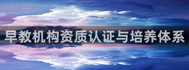 恒行2那74OOO5：早教机构资质认证与培养体系