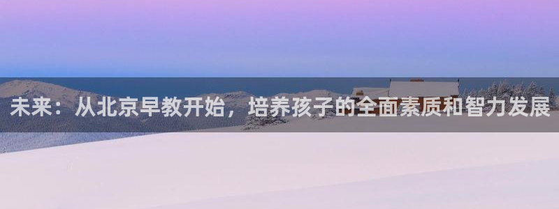 恒行主管招收 6ll5l出奇：未来：从北京早教开始，培养孩子的全面素质和智力发展