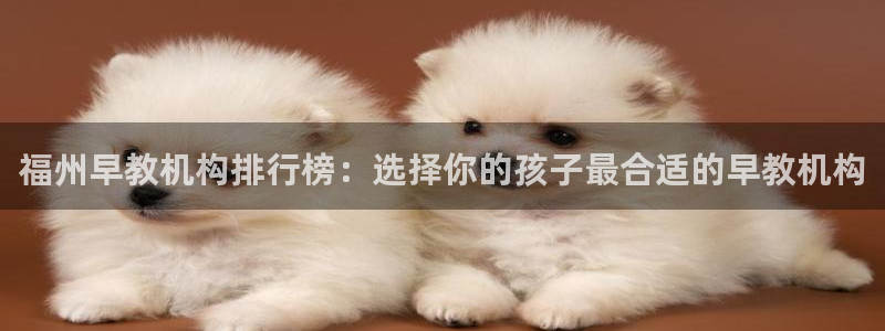 恒行娱乐周74OOO5：福州早教机构排行榜：选择你的孩子最合适的早教机构