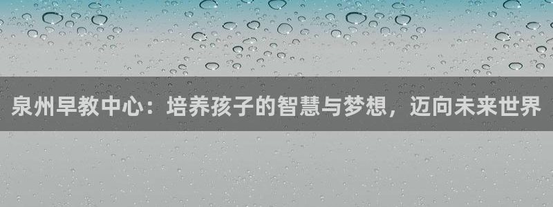 恒行娱乐吴74OOO5：泉州早教中心：培养孩子的智慧与梦想，迈向未来世界