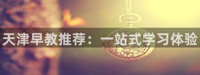 恒行娱乐吴74OOO5：天津早教推荐：一站式学习体验