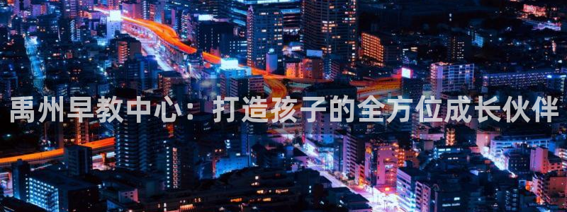 恒行2褚74OOO5：禹州早教中心：打造孩子的全方位成长伙伴