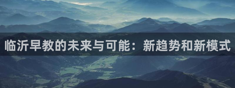 恒行2郑74OOO5：临沂早教的未来与可能：新趋势和新模式