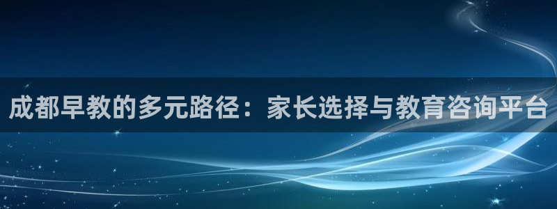 恒行娱乐鸟74ooo5判官：成都早教的多元路径：家长选择与教育咨询平台