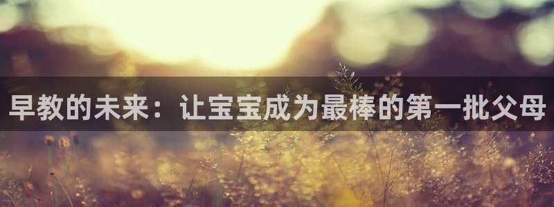 恒行2周74OOO5：早教的未来：让宝宝成为最棒的第一批父母