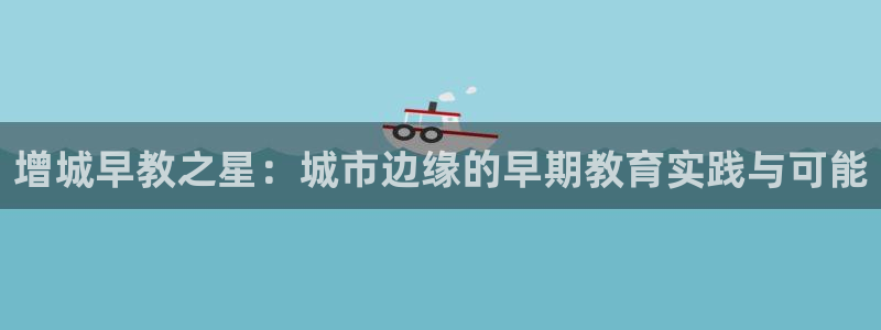 恒指5行情 如来再我心：增城早教之星：城市边缘的早期教育实践与可能
