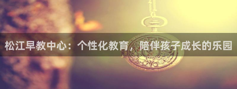 恒行2沈74OOO5：松江早教中心：个性化教育，陪伴孩子成长的乐园