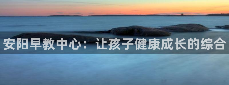 恒行2蒋74OOO5:安阳早教中心:让孩子健康成长的综合