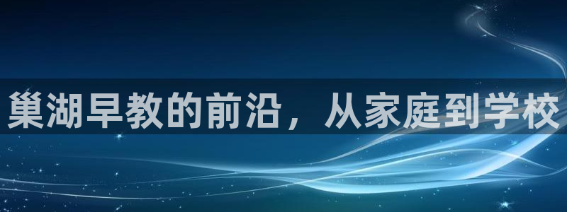 恒行2下74OOO5：巢湖早教的前沿，从家庭到学校