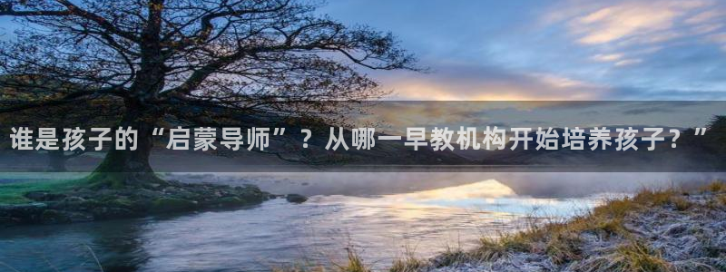 恒行2下74OOO5：谁是孩子的“启蒙导师”？从哪一早教机构开始培养孩子？”