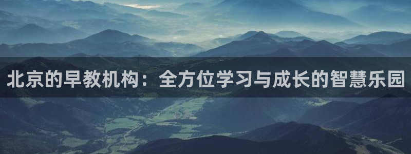 恒行娱乐郑74OOO5：北京的早教机构：全方位学习与成长的智慧乐园