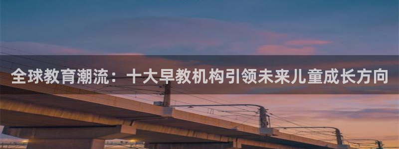 恒行娱乐卫74OOO5：全球教育潮流：十大早教机构引领未来儿童成长方向