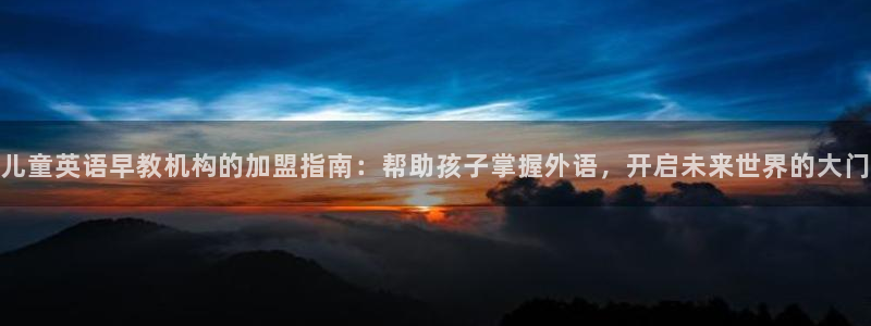 恒行2尤74OOO5：儿童英语早教机构的加盟指南：帮助孩子掌握外语，开启未来世界